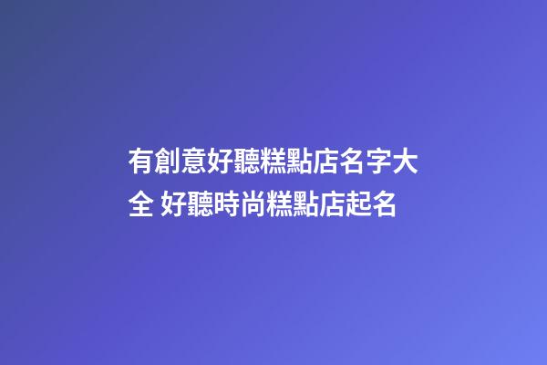 有創意好聽糕點店名字大全 好聽時尚糕點店起名